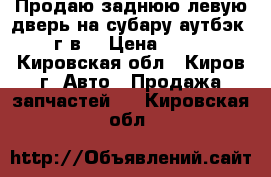 Продаю заднюю левую дверь на субару аутбэк 2011 г.в. › Цена ­ 13 000 - Кировская обл., Киров г. Авто » Продажа запчастей   . Кировская обл.